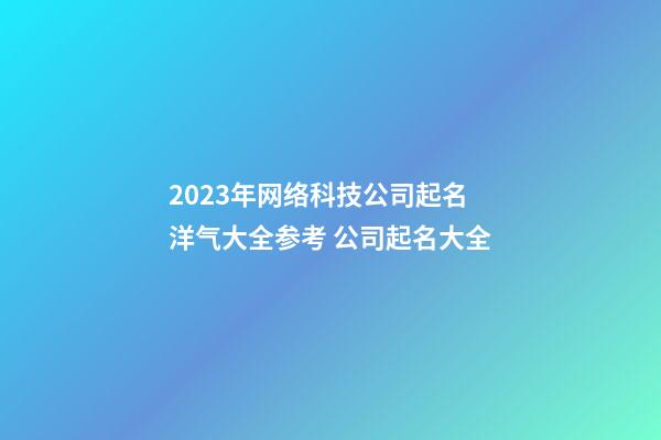 2023年网络科技公司起名洋气大全参考 公司起名大全-第1张-公司起名-玄机派